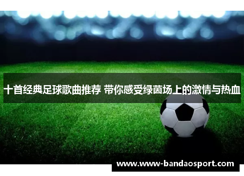 十首经典足球歌曲推荐 带你感受绿茵场上的激情与热血 十首经典足球歌曲推荐 带你感受绿茵场上的激情与热血