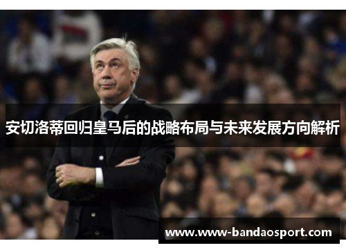 安切洛蒂回归皇马后的战略布局与未来发展方向解析