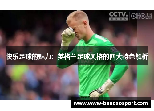 快乐足球的魅力：英格兰足球风格的四大特色解析