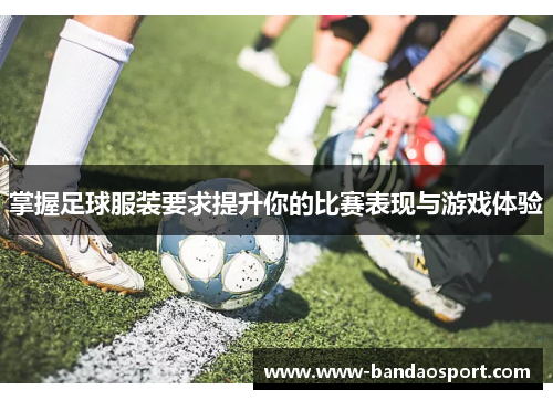 掌握足球服装要求提升你的比赛表现与游戏体验 掌握足球服装要求提升你的比赛表现与游戏体验