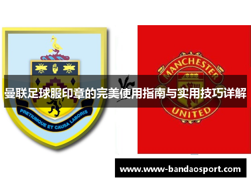 曼联足球服印章的完美使用指南与实用技巧详解