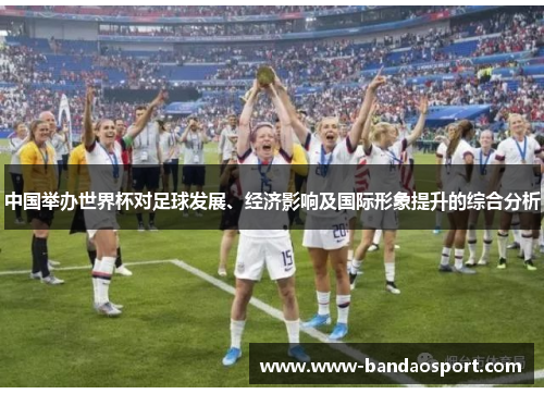 中国举办世界杯对足球发展、经济影响及国际形象提升的综合分析