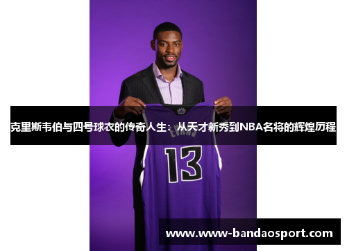 克里斯韦伯与四号球衣的传奇人生：从天才新秀到NBA名将的辉煌历程