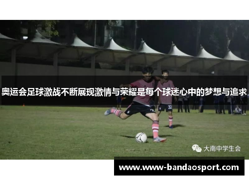 奥运会足球激战不断展现激情与荣耀是每个球迷心中的梦想与追求