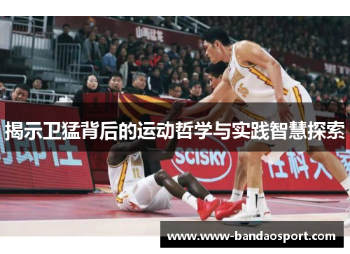 揭示卫猛背后的运动哲学与实践智慧探索