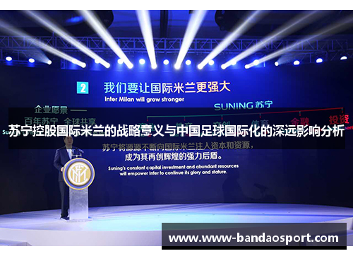 苏宁控股国际米兰的战略意义与中国足球国际化的深远影响分析