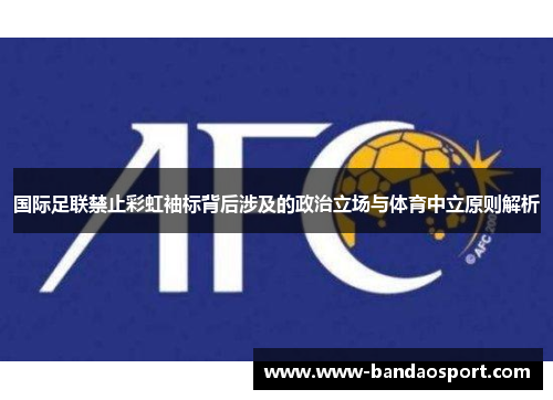 国际足联禁止彩虹袖标背后涉及的政治立场与体育中立原则解析 国际足联禁止彩虹袖标背后涉及的政治立场与体育中立原则解析