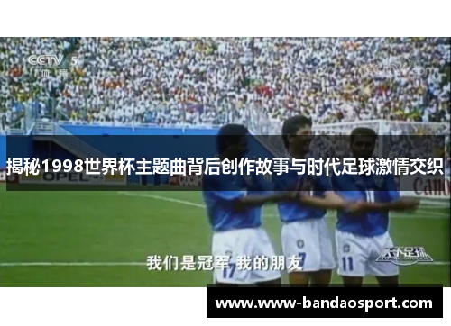 揭秘1998世界杯主题曲背后创作故事与时代足球激情交织