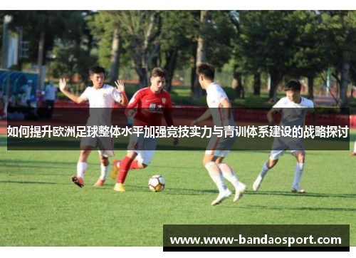 如何提升欧洲足球整体水平加强竞技实力与青训体系建设的战略探讨
