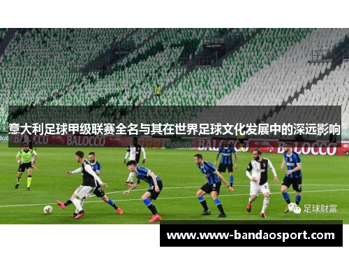 意大利足球甲级联赛全名与其在世界足球文化发展中的深远影响