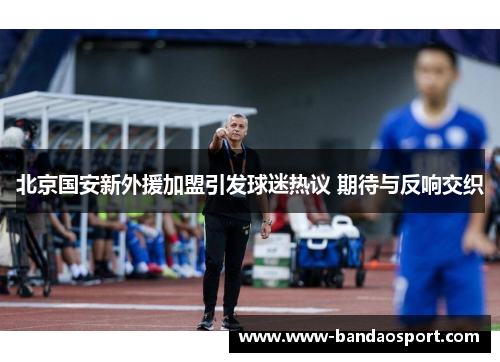 北京国安新外援加盟引发球迷热议 期待与反响交织 北京国安新外援加盟引发球迷热议 期待与反响交织