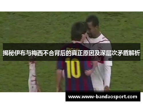 揭秘伊布与梅西不合背后的真正原因及深层次矛盾解析