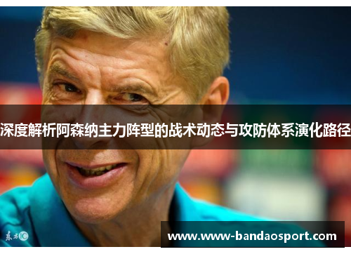 深度解析阿森纳主力阵型的战术动态与攻防体系演化路径