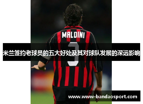 米兰签约老球员的五大好处及其对球队发展的深远影响 米兰签约老球员的五大好处及其对球队发展的深远影响