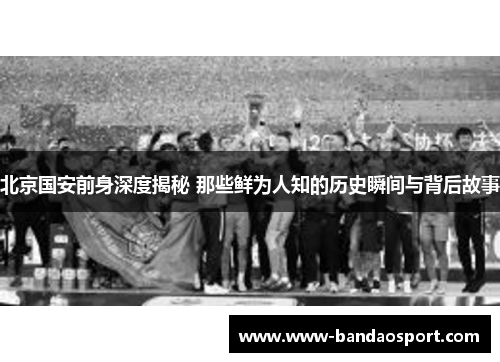 北京国安前身深度揭秘 那些鲜为人知的历史瞬间与背后故事 北京国安前身深度揭秘 那些鲜为人知的历史瞬间与背后故事