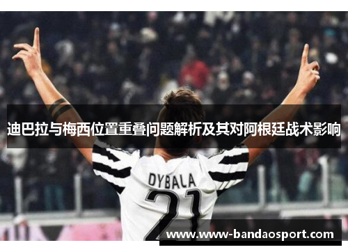 迪巴拉与梅西位置重叠问题解析及其对阿根廷战术影响