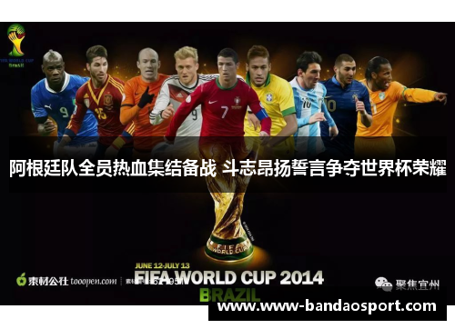 阿根廷队全员热血集结备战 斗志昂扬誓言争夺世界杯荣耀 阿根廷队全员热血集结备战 斗志昂扬誓言争夺世界杯荣耀