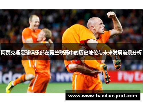 阿贾克斯足球俱乐部在荷兰联赛中的历史地位与未来发展前景分析