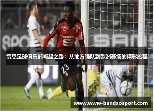 雷恩足球俱乐部崛起之路：从地方强队到欧洲赛场的精彩旅程