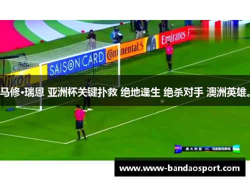 马修·瑞恩 亚洲杯关键扑救 绝地逢生 绝杀对手 澳洲英雄。