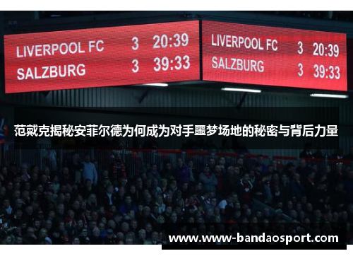 范戴克揭秘安菲尔德为何成为对手噩梦场地的秘密与背后力量