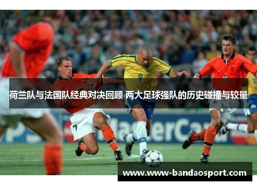 荷兰队与法国队经典对决回顾 两大足球强队的历史碰撞与较量 荷兰队与法国队经典对决回顾 两大足球强队的历史碰撞与较量