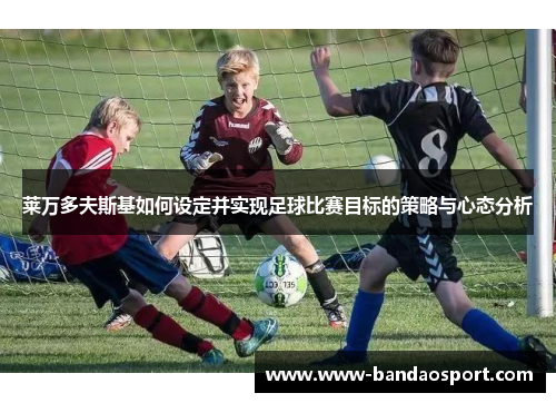 莱万多夫斯基如何设定并实现足球比赛目标的策略与心态分析