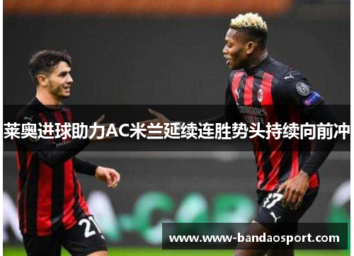 莱奥进球助力AC米兰延续连胜势头持续向前冲