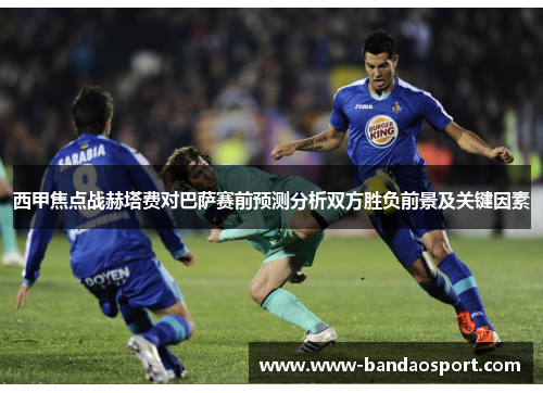 西甲焦点战赫塔费对巴萨赛前预测分析双方胜负前景及关键因素