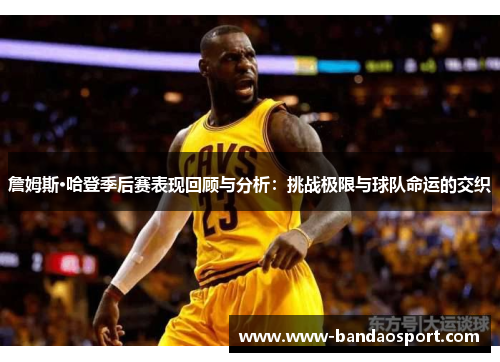 詹姆斯·哈登季后赛表现回顾与分析：挑战极限与球队命运的交织