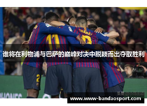 谁将在利物浦与巴萨的巅峰对决中脱颖而出夺取胜利