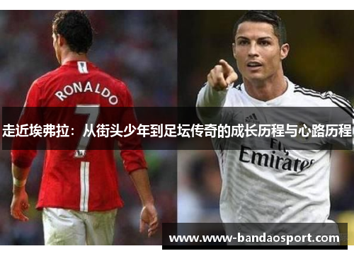 走近埃弗拉:从街头少年到足坛传奇的成长历程与心路历程 走近埃弗拉:从街头少年到足坛传奇的成长历程与心路历程