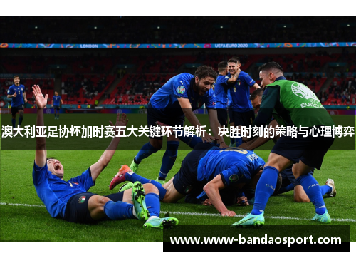 澳大利亚足协杯加时赛五大关键环节解析：决胜时刻的策略与心理博弈