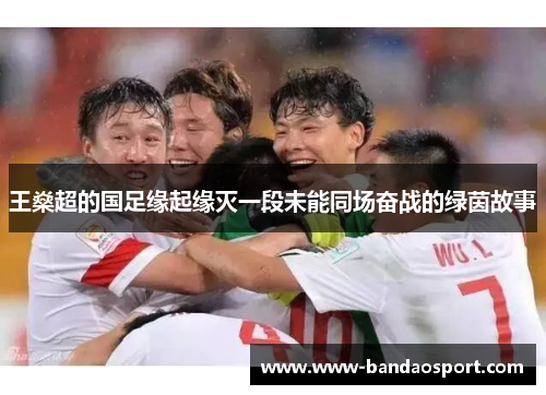 王燊超的国足缘起缘灭一段未能同场奋战的绿茵故事