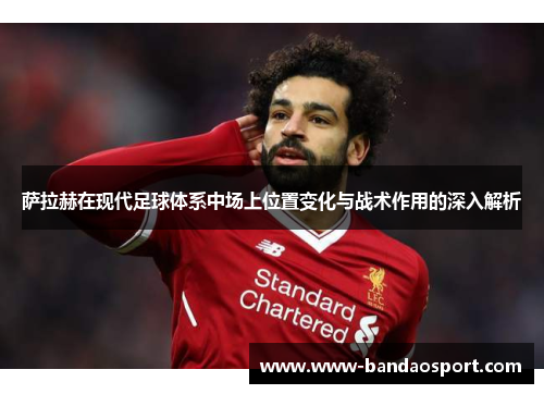 萨拉赫在现代足球体系中场上位置变化与战术作用的深入解析