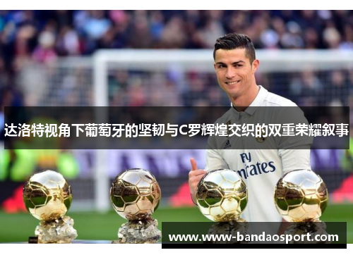 达洛特视角下葡萄牙的坚韧与C罗辉煌交织的双重荣耀叙事