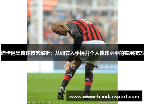 迪卡尼奥传球技艺解析:从细节入手提升个人传球水平的实用技巧 迪卡尼奥传球技艺解析:从细节入手提升个人传球水平的实用技巧