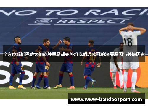 全方位解析巴萨为何能胜皇马却始终难以问鼎欧冠的深层原因与关键因素