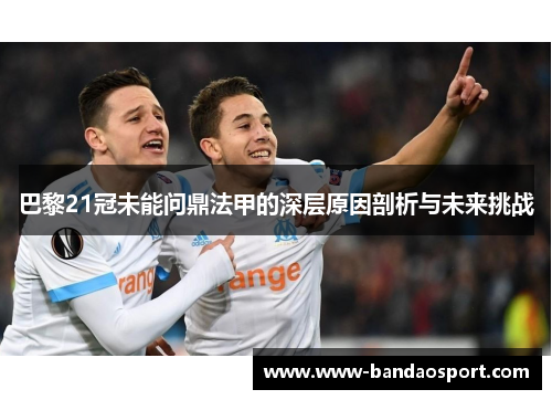 巴黎21冠未能问鼎法甲的深层原因剖析与未来挑战