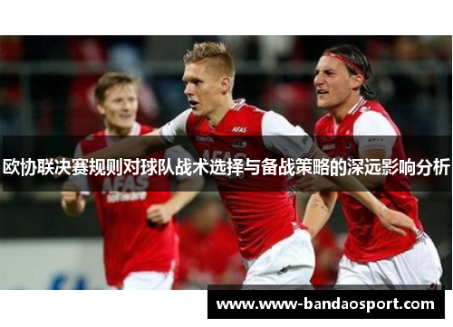 欧协联决赛规则对球队战术选择与备战策略的深远影响分析