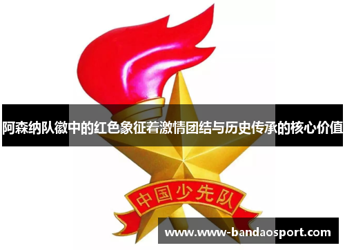阿森纳队徽中的红色象征着激情团结与历史传承的核心价值