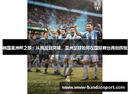 韩国美洲杯之旅：从挑战到突破，亚洲足球如何在国际舞台再创辉煌