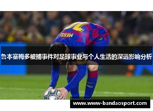 鲁本塞梅多被捕事件对足球事业与个人生活的深远影响分析