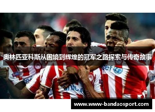 奥林匹亚科斯从困境到辉煌的冠军之路探索与传奇故事 奥林匹亚科斯从困境到辉煌的冠军之路探索与传奇故事