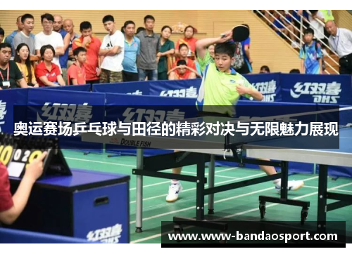 奥运赛场乒乓球与田径的精彩对决与无限魅力展现