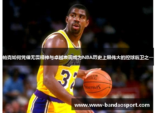 帕克如何凭借无畏精神与卓越表现成为NBA历史上最伟大的控球后卫之一